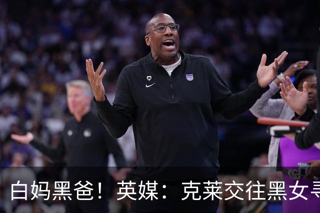 白妈黑爸！英媒：克莱交往黑女寻求身份认同 又被白女强烈吸引